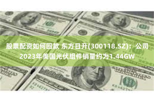 股票配资如何回款 东方日升(300118.SZ)：公司2023年美国光伏组件销量约为1.44GW