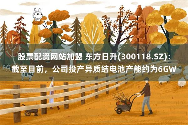 股票配资网站加盟 东方日升(300118.SZ)：截至目前，公司投产异质结电池产能约为6GW