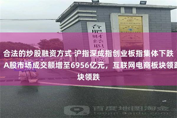 合法的炒股融资方式 沪指深成指创业板指集体下跌：A股市场成交额增至6956亿元，互联网电商板块领跌