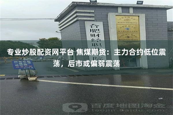 专业炒股配资网平台 焦煤期货：主力合约低位震荡，后市或偏弱震荡