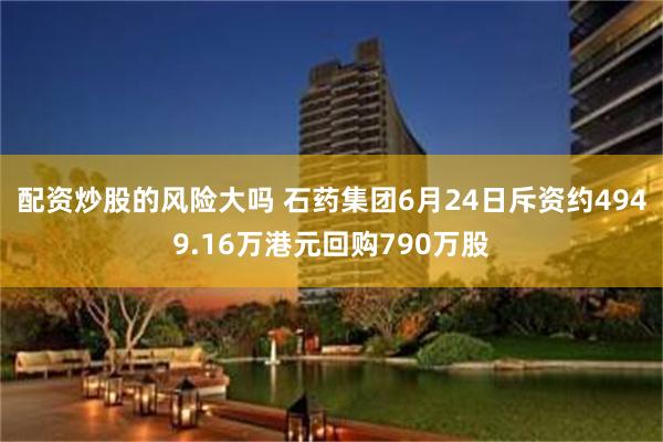 配资炒股的风险大吗 石药集团6月24日斥资约4949.16万港元回购790万股