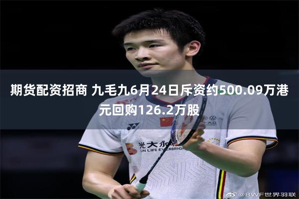 期货配资招商 九毛九6月24日斥资约500.09万港元回购126.2万股