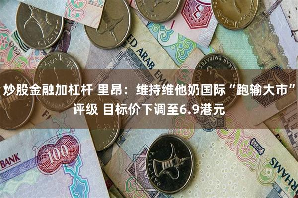 炒股金融加杠杆 里昂：维持维他奶国际“跑输大市”评级 目标价下调至6.9港元