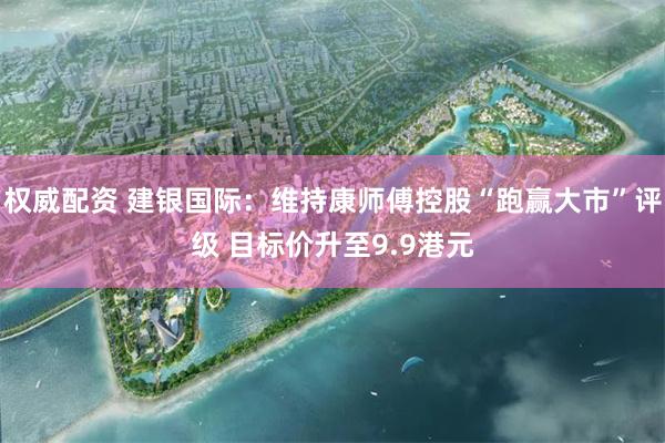 权威配资 建银国际：维持康师傅控股“跑赢大市”评级 目标价升至9.9港元