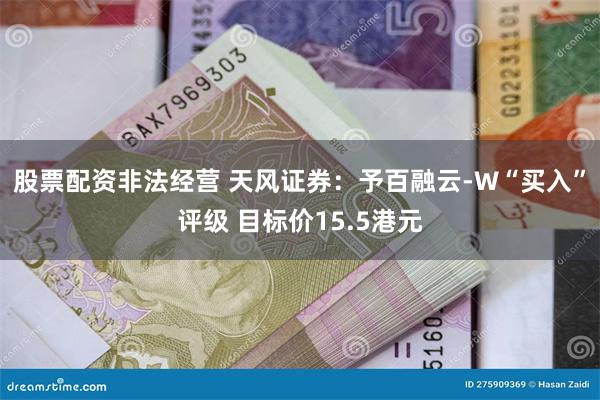 股票配资非法经营 天风证券：予百融云-W“买入”评级 目标价15.5港元