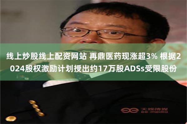 线上炒股线上配资网站 再鼎医药现涨超3% 根据2024股权激励计划授出约17万股ADSs受限股份