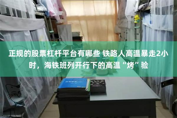 正规的股票杠杆平台有哪些 铁路人高温暴走2小时，海铁班列开行下的高温“烤”验