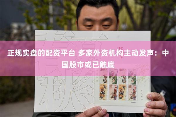 正规实盘的配资平台 多家外资机构主动发声：中国股市或已触底