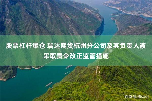 股票杠杆爆仓 瑞达期货杭州分公司及其负责人被采取责令改正监管措施