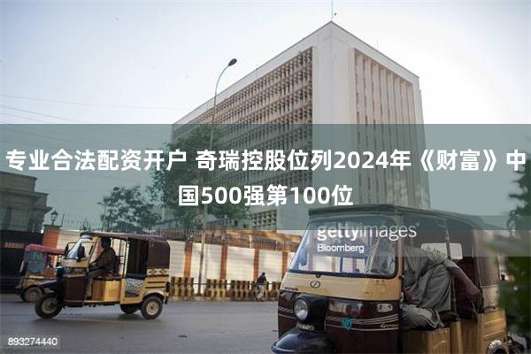 专业合法配资开户 奇瑞控股位列2024年《财富》中国500强第100位