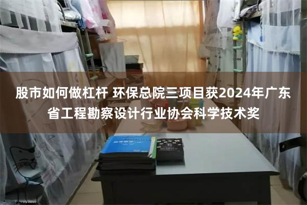 股市如何做杠杆 环保总院三项目获2024年广东省工程勘察设计行业协会科学技术奖