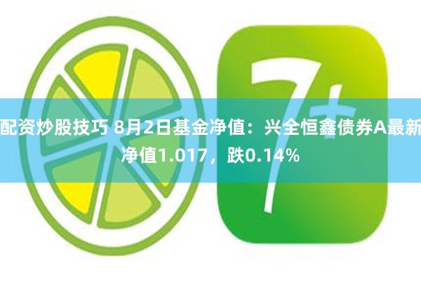 配资炒股技巧 8月2日基金净值：兴全恒鑫债券A最新净值1.017，跌0.14%