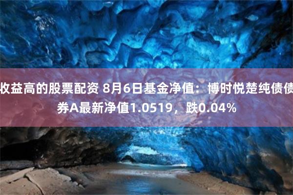 收益高的股票配资 8月6日基金净值：博时悦楚纯债债券A最新净值1.0519，跌0.04%