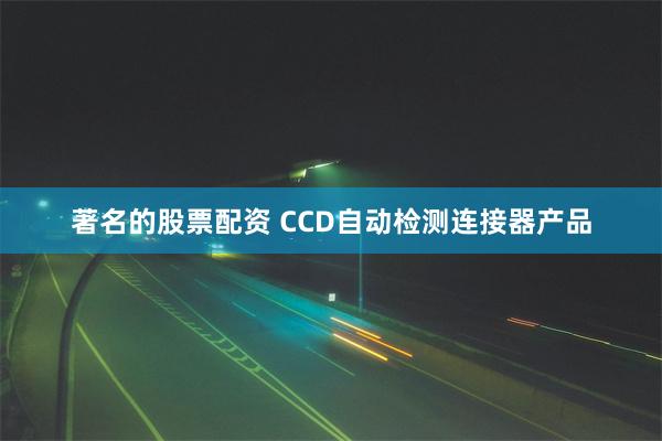 著名的股票配资 CCD自动检测连接器产品