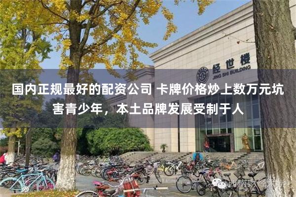 国内正规最好的配资公司 卡牌价格炒上数万元坑害青少年，本土品牌发展受制于人