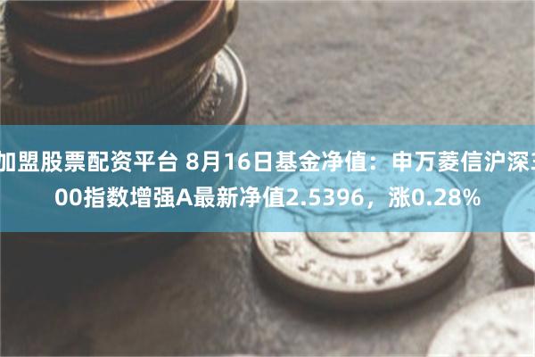 加盟股票配资平台 8月16日基金净值：申万菱信沪深300指数增强A最新净值2.5396，涨0.28%