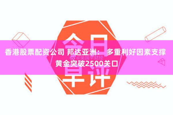 香港股票配资公司 邦达亚洲： 多重利好因素支撑 黄金突破2500关口