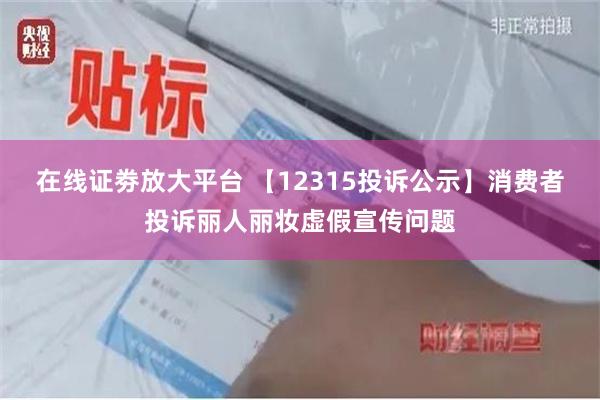 在线证劵放大平台 【12315投诉公示】消费者投诉丽人丽妆虚假宣传问题