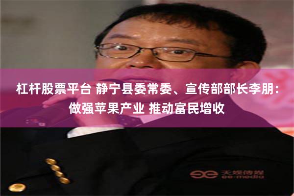 杠杆股票平台 静宁县委常委、宣传部部长李朋：做强苹果产业 推动富民增收