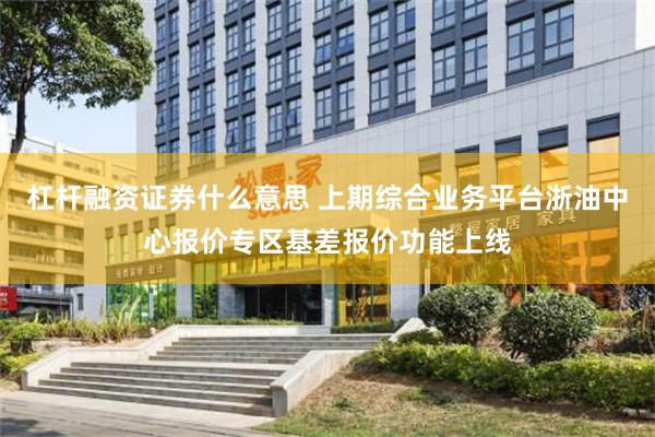 杠杆融资证券什么意思 上期综合业务平台浙油中心报价专区基差报价功能上线