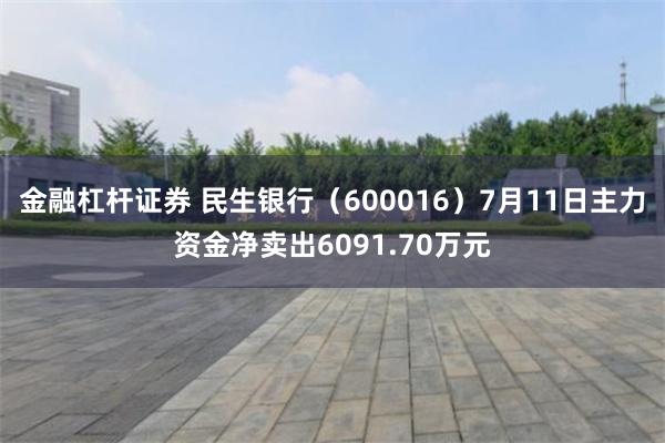 金融杠杆证券 民生银行（600016）7月11日主力资金净卖出6091.70万元