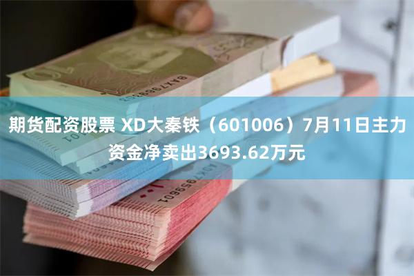 期货配资股票 XD大秦铁（601006）7月11日主力资金净卖出3693.62万元