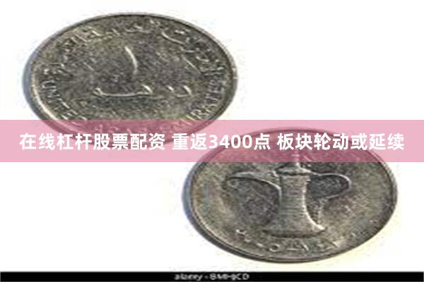 在线杠杆股票配资 重返3400点 板块轮动或延续