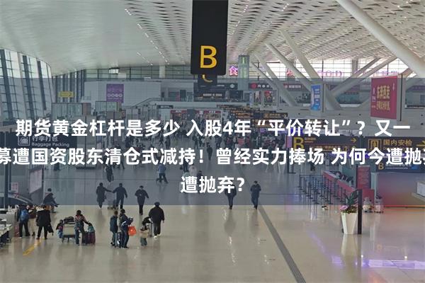 期货黄金杠杆是多少 入股4年“平价转让”？又一私募遭国资股东清仓式减持！曾经实力捧场 为何今遭抛弃？