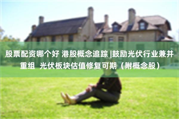 股票配资哪个好 港股概念追踪 |鼓励光伏行业兼并重组  光伏板块估值修复可期（附概念股）