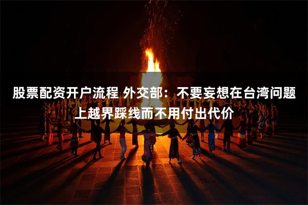 股票配资开户流程 外交部：不要妄想在台湾问题上越界踩线而不用付出代价