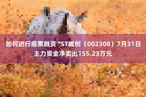 如何进行股票融资 *ST威创（002308）7月31日主力资金净卖出155.23万元