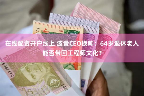 在线配资开户线上 波音CEO换帅：64岁退休老人能否带回工程师文化？