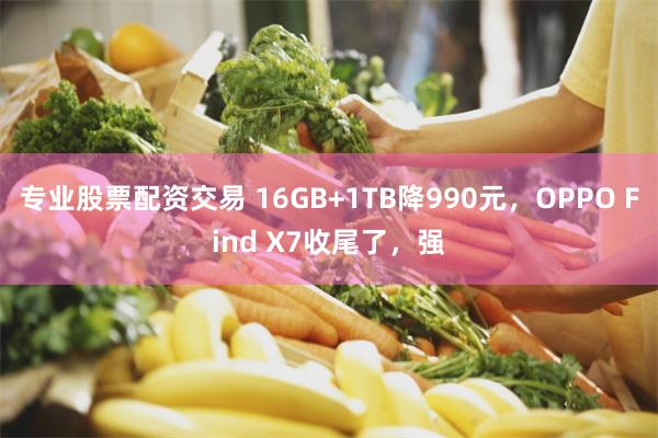 专业股票配资交易 16GB+1TB降990元，OPPO Find X7收尾了，强