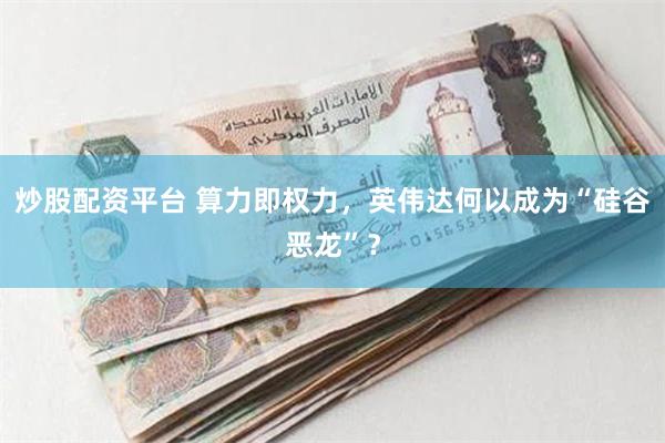 炒股配资平台 算力即权力，英伟达何以成为“硅谷恶龙”？