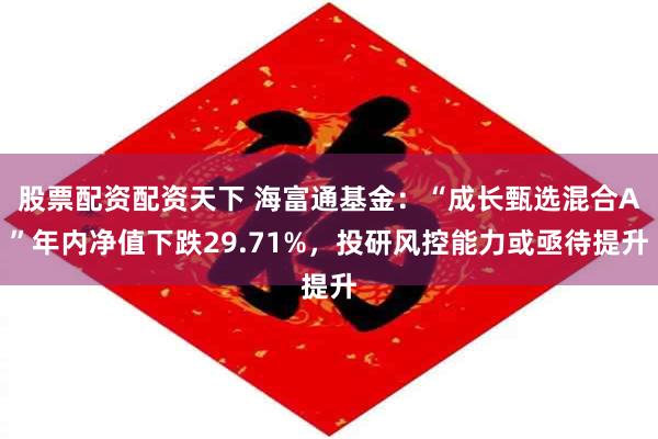 股票配资配资天下 海富通基金：“成长甄选混合A”年内净值下跌29.71%，投研风控能力或亟待提升