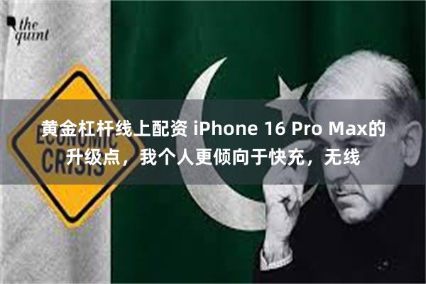 黄金杠杆线上配资 iPhone 16 Pro Max的升级点，我个人更倾向于快充，无线