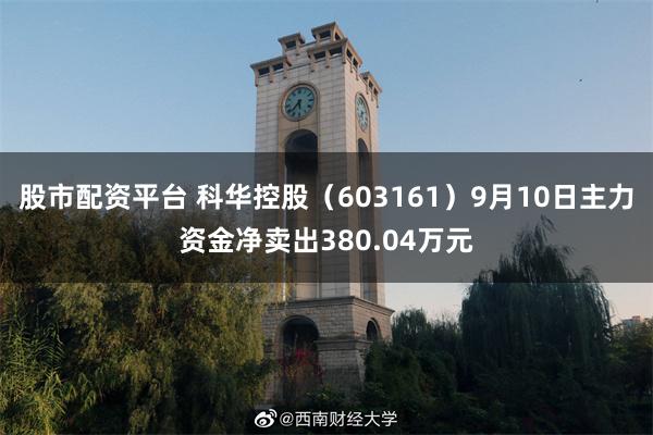 股市配资平台 科华控股（603161）9月10日主力资金净卖出380.04万元