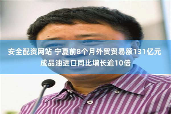 安全配资网站 宁夏前8个月外贸贸易额131亿元 成品油进口同比增长逾10倍