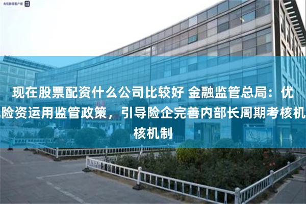 现在股票配资什么公司比较好 金融监管总局：优化险资运用监管政策，引导险企完善内部长周期考核机制