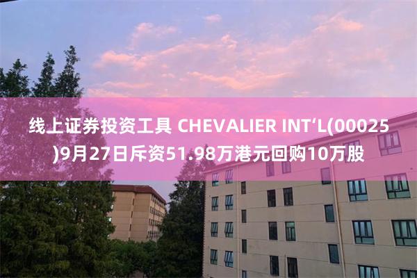 线上证券投资工具 CHEVALIER INT‘L(00025)9月27日斥资51.98万港元回购10万股