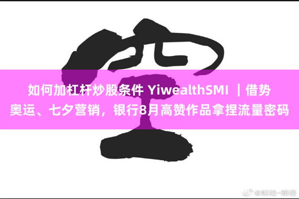 如何加杠杆炒股条件 YiwealthSMI ｜借势奥运、七夕营销，银行8月高赞作品拿捏流量密码