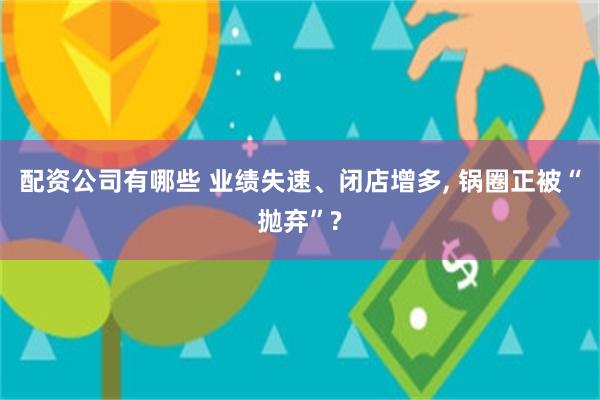 配资公司有哪些 业绩失速、闭店增多, 锅圈正被“抛弃”?