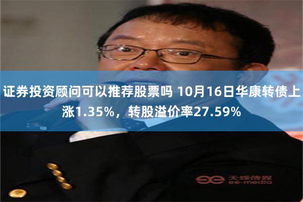 证券投资顾问可以推荐股票吗 10月16日华康转债上涨1.35%，转股溢价率27.59%