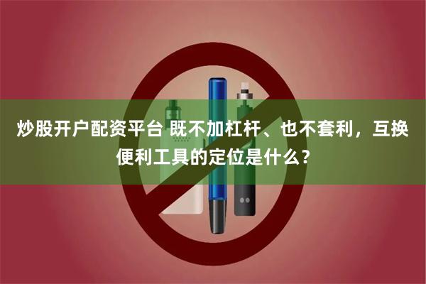 炒股开户配资平台 既不加杠杆、也不套利，互换便利工具的定位是什么？