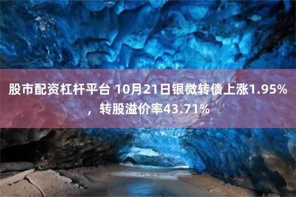 股市配资杠杆平台 10月21日银微转债上涨1.95%，转股溢价率43.71%