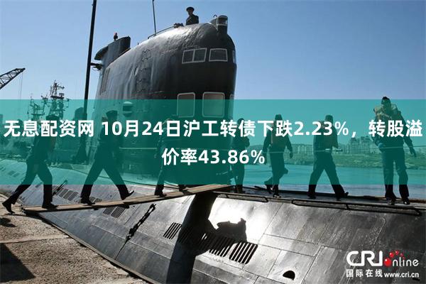 无息配资网 10月24日沪工转债下跌2.23%，转股溢价率43.86%