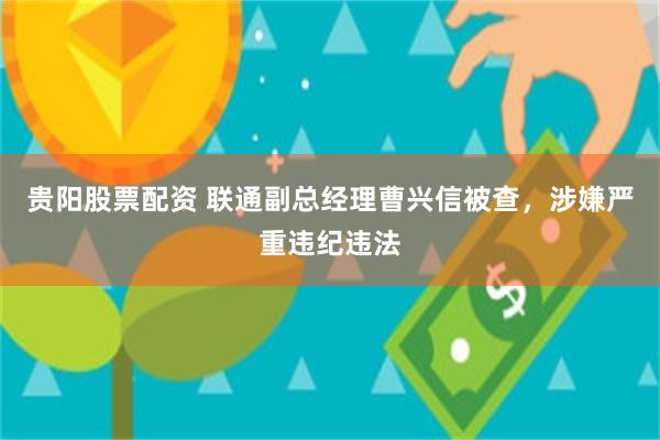 贵阳股票配资 联通副总经理曹兴信被查，涉嫌严重违纪违法