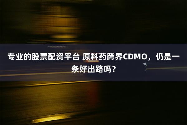 专业的股票配资平台 原料药跨界CDMO，仍是一条好出路吗？