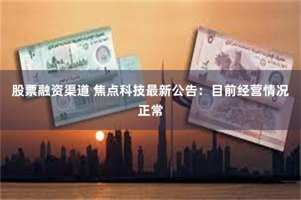 股票融资渠道 焦点科技最新公告：目前经营情况正常