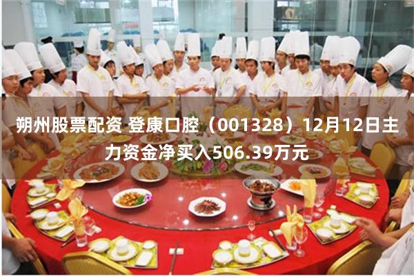 朔州股票配资 登康口腔（001328）12月12日主力资金净买入506.39万元